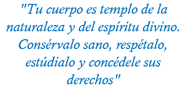 "Tu cuerpo es templo de la naturaleza y del espíritu divino. Consérvalo sano, respétalo, estúdialo y concédele sus derechos"